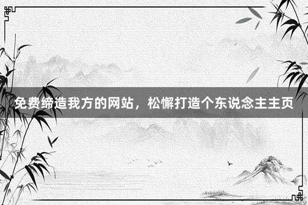免费缔造我方的网站，松懈打造个东说念主主页