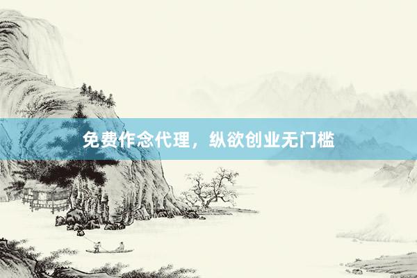 免费作念代理，纵欲创业无门槛