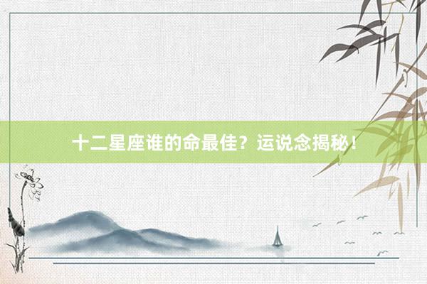 十二星座谁的命最佳？运说念揭秘！