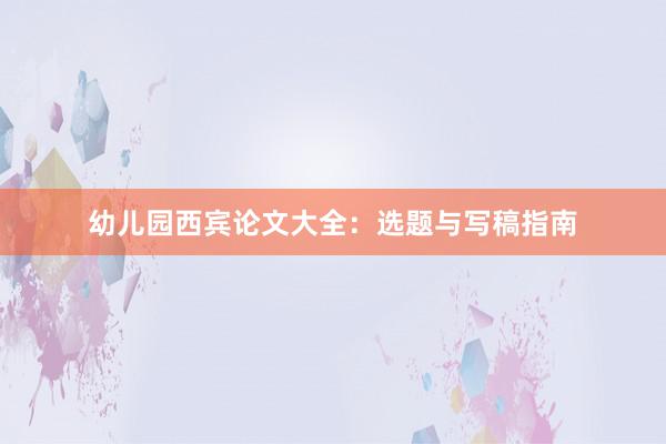 幼儿园西宾论文大全：选题与写稿指南