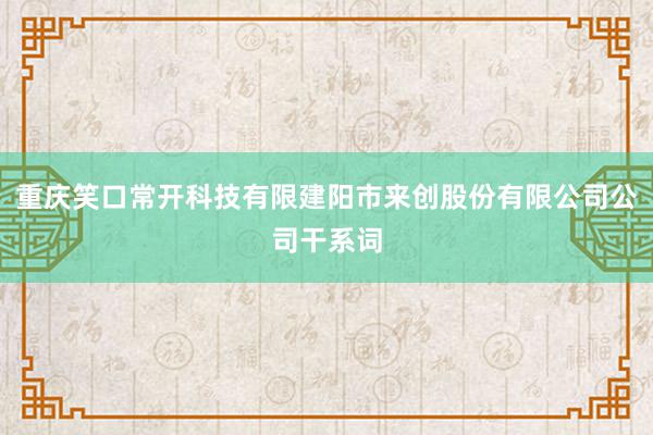 重庆笑口常开科技有限建阳市来创股份有限公司公司干系词